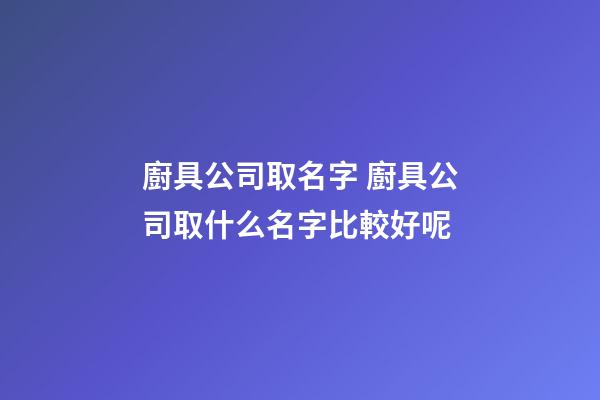 廚具公司取名字 廚具公司取什么名字比較好呢-第1張-公司起名-玄機派